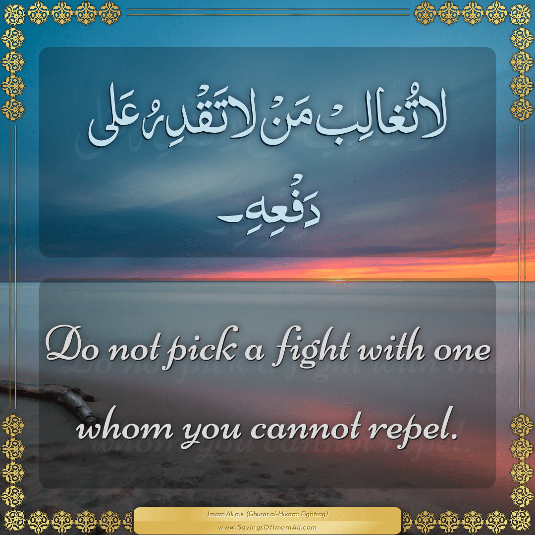 Do not pick a fight with one whom you cannot repel.